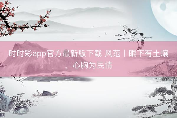 時(shí)時(shí)彩app官方最新版下載 風(fēng)范丨眼下有土壤，心胸為民情