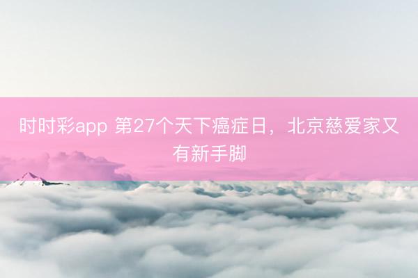時(shí)時(shí)彩app 第27個(gè)天下癌癥日，北京慈愛家又有新手腳