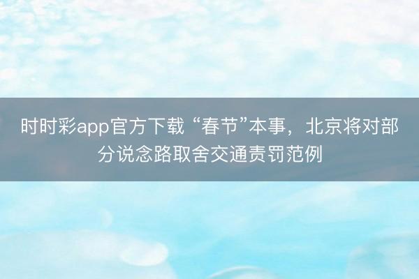 時時彩app官方下載 “春節”本事，北京將對部分說念路取舍交通責罰范例