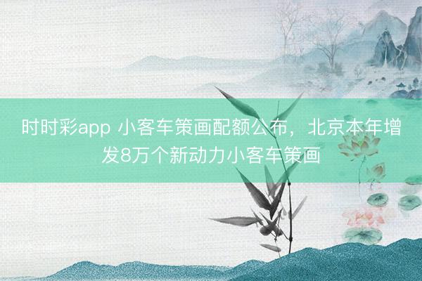 時(shí)時(shí)彩app 小客車策畫配額公布，北京本年增發(fā)8萬個(gè)新動(dòng)力小客車策畫
