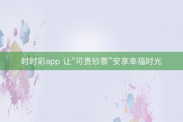 時時彩app 讓“可貴鈔票”安享幸福時光