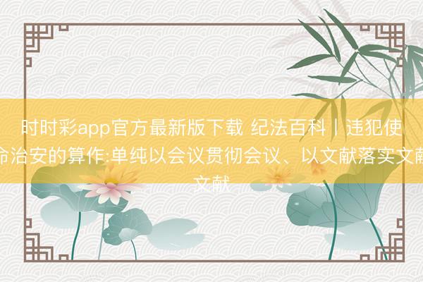 時時彩app官方最新版下載 紀法百科丨違犯使命治安的算作:單純以會議貫徹會議、以文獻落實文獻