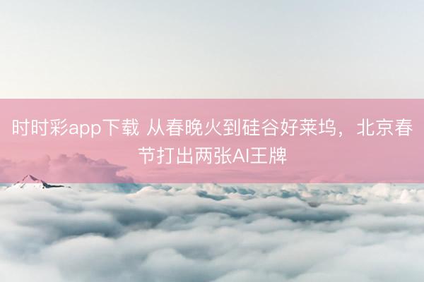 時時彩app下載 從春晚火到硅谷好萊塢,北京春節打出兩張AI王牌