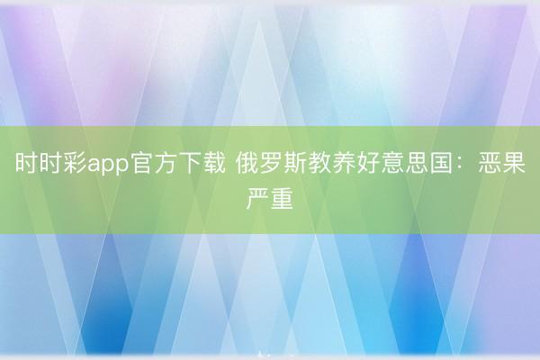 時時彩app官方下載 俄羅斯教養好意思國:惡果嚴重