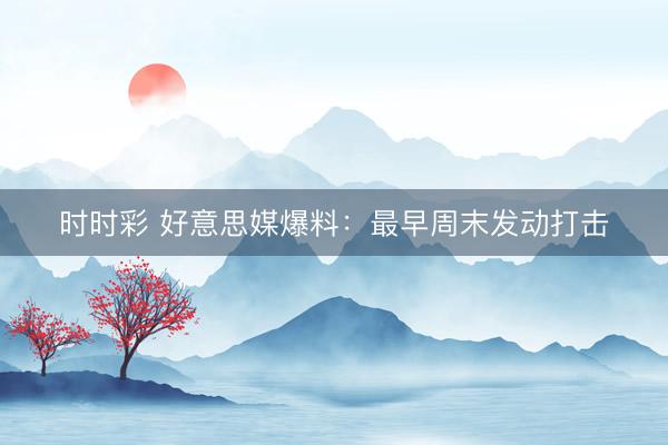 時(shí)時(shí)彩 好意思媒爆料：最早周末發(fā)動(dòng)打擊