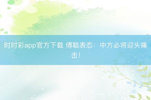 時(shí)時(shí)彩app官方下載 傅聰表態(tài):中方必將迎頭痛擊!