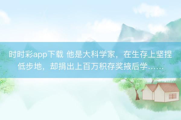 時時彩app下載 他是大科學家，在生存上堅捏低步地，卻捐出上百萬積存獎掖后學……