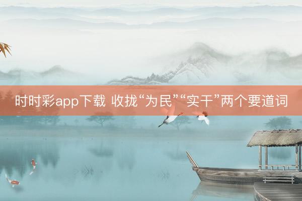 時時彩app下載 收攏“為民”“實干”兩個要道詞