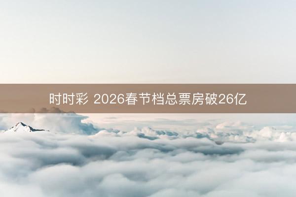 時(shí)時(shí)彩 2026春節(jié)檔總票房破26億