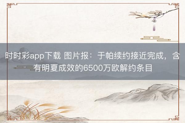 時時彩app下載 圖片報：于帕續約接近完成，含有明夏成效的6500萬歐解約條目