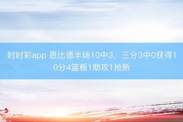 時(shí)時(shí)彩app 恩比德半場(chǎng)10中3，三分3中0獲得10分4籃板1助攻1搶斷