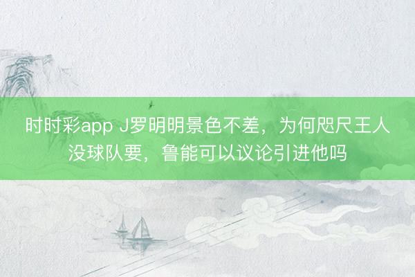時時彩app J羅明明景色不差，為何咫尺王人沒球隊要，魯能可以議論引進他嗎
