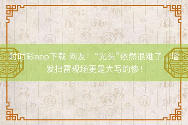 時時彩app下載 網友：“光頭”依然很難了，增發掃雷現場更是大寫的慘！