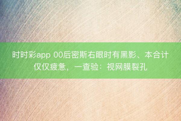 時時彩app 00后密斯右眼時有黑影、本合計僅僅疲憊，一查驗：視網膜裂孔