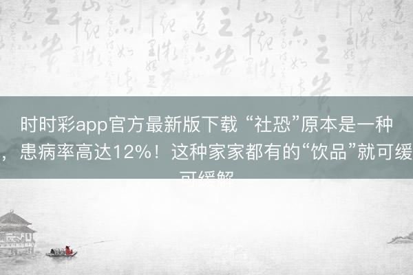 時(shí)時(shí)彩app官方最新版下載 “社恐”原本是一種病，患病率高達(dá)12%！這種家家都有的“飲品”就可緩解