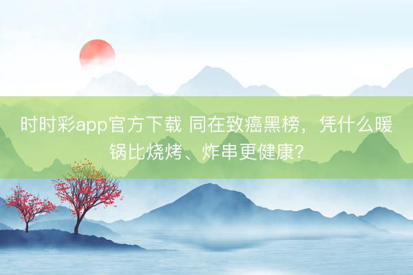 時時彩app官方下載 同在致癌黑榜，憑什么暖鍋比燒烤、炸串更健康？