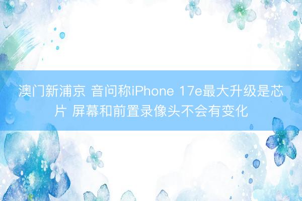 澳門新浦京 音問稱iPhone 17e最大升級是芯片 屏幕和前置錄像頭不會有變化