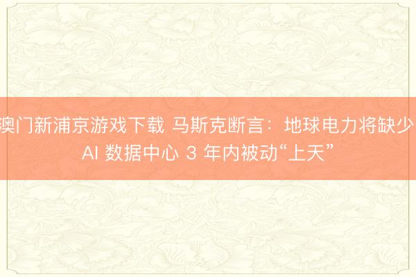 澳門(mén)新浦京游戲下載 馬斯克斷言：地球電力將缺少，AI 數(shù)據(jù)中心 3 年內(nèi)被動(dòng)“上天”
