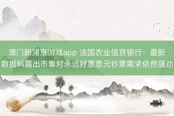 澳門新浦京游戲app 法國農(nóng)業(yè)信貸銀行：最新數(shù)據(jù)料露出市集對永遠(yuǎn)好意思元鈔票需求依然強(qiáng)勁