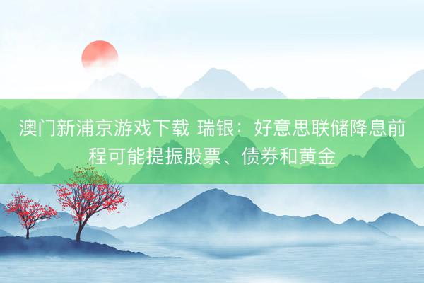 澳門新浦京游戲下載 瑞銀：好意思聯(lián)儲降息前程可能提振股票、債券和黃金