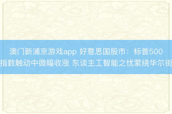 澳門新浦京游戲app 好意思國(guó)股市：標(biāo)普500指數(shù)觸動(dòng)中微幅收漲 東談主工智能之憂縈繞華爾街
