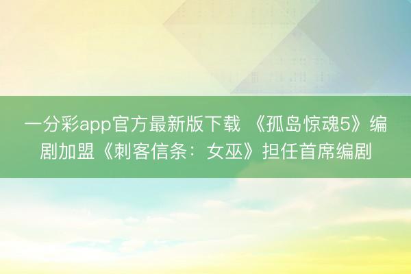 一分彩app官方最新版下載 《孤島驚魂5》編劇加盟《刺客信條：女巫》擔(dān)任首席編劇