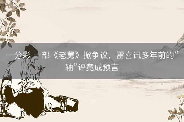 一分彩 一部《老舅》掀爭議，雷喜訊多年前的“軸”評竟成預(yù)言