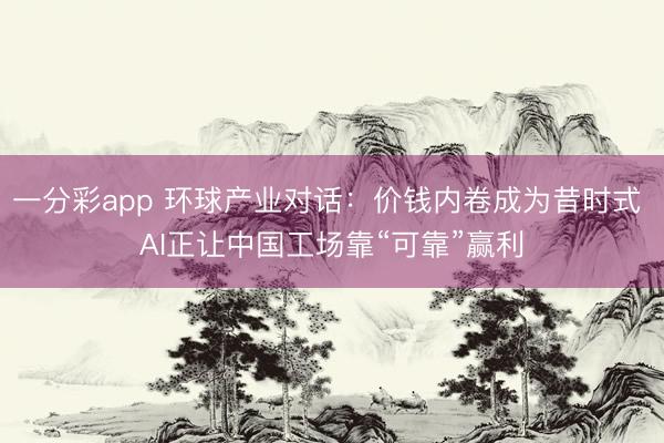 一分彩app 環(huán)球產(chǎn)業(yè)對話：價錢內(nèi)卷成為昔時式 AI正讓中國工場靠“可靠”贏利