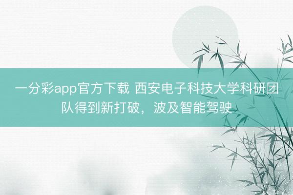 一分彩app官方下載 西安電子科技大學科研團隊得到新打破，波及智能駕駛