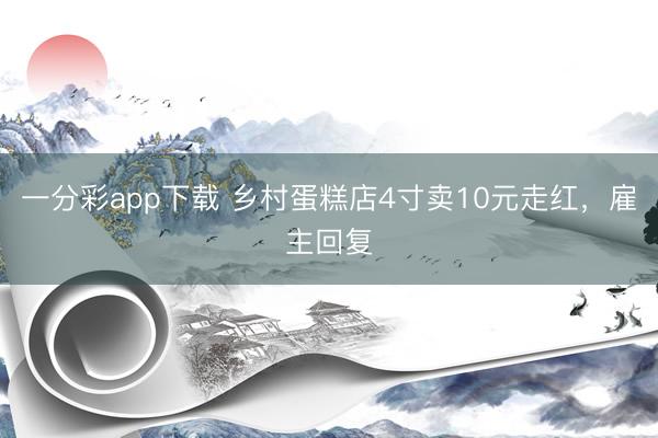 一分彩app下載 鄉(xiāng)村蛋糕店4寸賣10元走紅，雇主回復(fù)