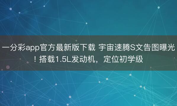 一分彩app官方最新版下載 宇宙速騰S文告圖曝光! 搭載1.5L發動機，定位初學級