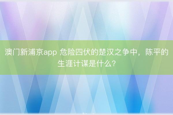澳門新浦京app 危險四伏的楚漢之爭中，陳平的生涯計謀是什么？