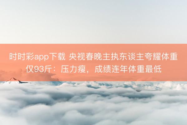 時時彩app下載 央視春晚主執東談主夸耀體重僅93斤：壓力瘦，成績連年體重最低