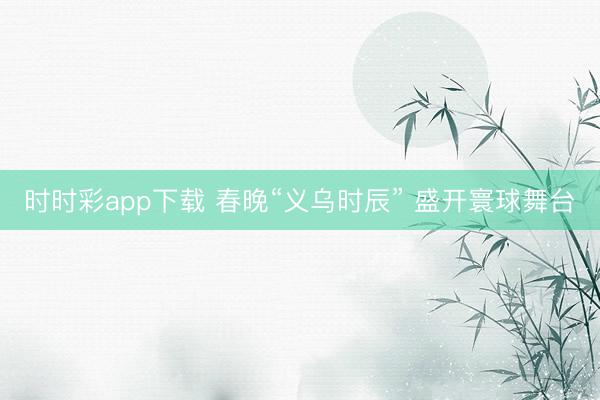 時時彩app下載 春晚“義烏時辰” 盛開寰球舞臺