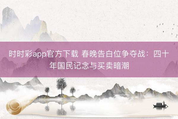 時時彩app官方下載 春晚告白位爭奪戰:四十年國民記念與買賣暗潮