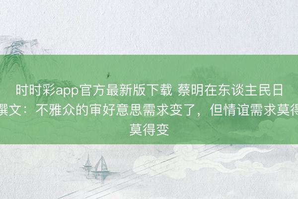 時時彩app官方最新版下載 蔡明在東談主民日報撰文：不雅眾的審好意思需求變了，但情誼需求莫得變