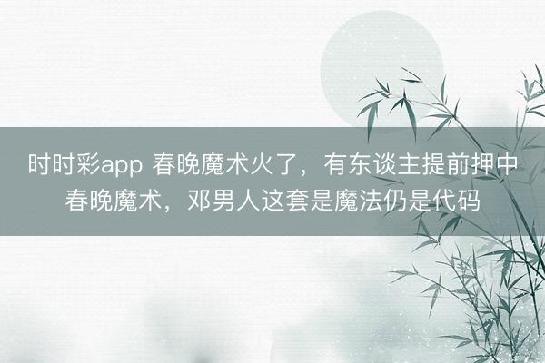 時時彩app 春晚魔術火了，有東談主提前押中春晚魔術，鄧男人這套是魔法仍是代碼