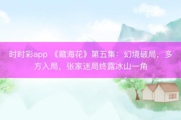 時(shí)時(shí)彩app 《藏海花》第五集:幻境破局,多方入局,張家迷局終露冰山一角