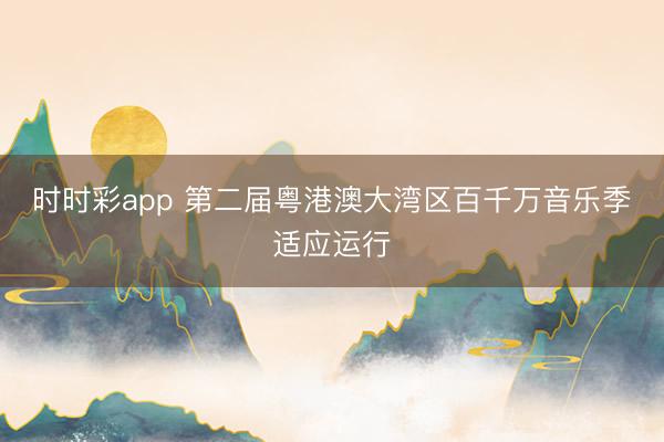 時(shí)時(shí)彩app 第二屆粵港澳大灣區(qū)百千萬(wàn)音樂(lè)季適應(yīng)運(yùn)行