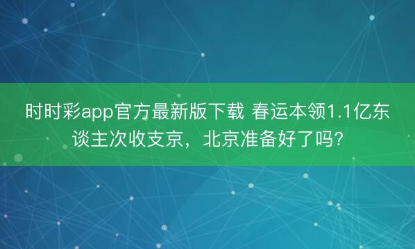 時時彩app官方最新版下載 春運本領1.1億東談主次收支京,北京準備好了嗎?