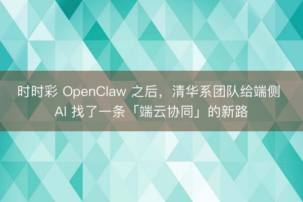 時時彩 OpenClaw 之后,清華系團隊給端側(cè) AI 找了一條「端云協(xié)同」的新路