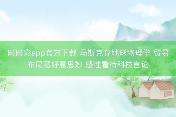 時時彩app官方下載 馬斯克棄地球物理學(xué) 貿(mào)易布局藏好意思妙 感性看待科技言論