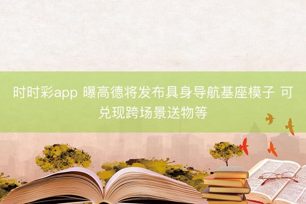 時時彩app 曝高德將發(fā)布具身導(dǎo)航基座模子 可兌現(xiàn)跨場景送物等