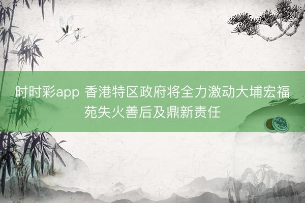 時時彩app 香港特區政府將全力激動大埔宏福苑失火善后及鼎新責任