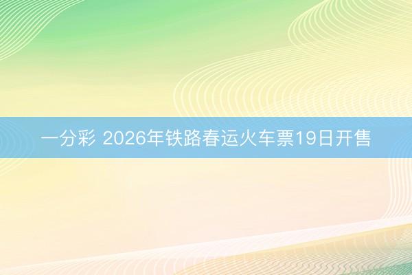 一分彩 2026年鐵路春運火車票19日開售