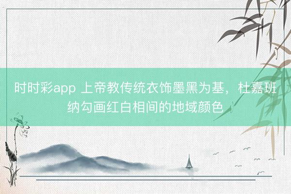 時時彩app 上帝教傳統(tǒng)衣飾墨黑為基，杜嘉班納勾畫紅白相間的地域顏色