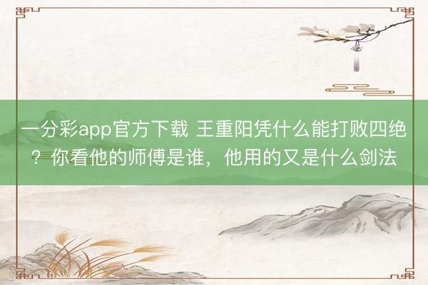 一分彩app官方下載 王重陽憑什么能打敗四絕？你看他的師傅是誰，他用的又是什么劍法