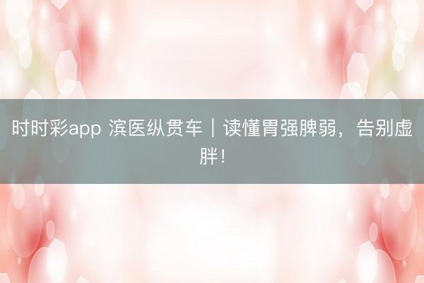 時時彩app 濱醫縱貫車｜讀懂胃強脾弱，告別虛胖！