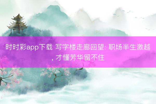 時(shí)時(shí)彩app下載 寫(xiě)字樓走廊回望: 職場(chǎng)半生激越, 才懂芳華留不住
