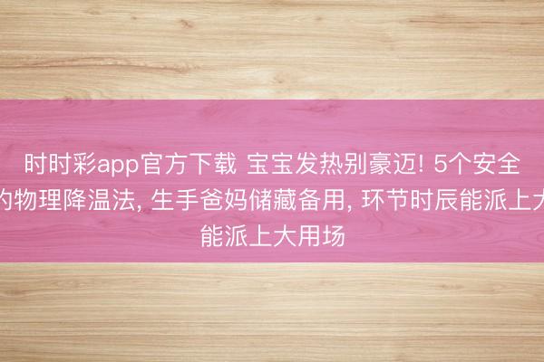 時時彩app官方下載 寶寶發熱別豪邁! 5個安全靈驗的物理降溫法， 生手爸媽儲藏備用， 環節時辰能派上大用場